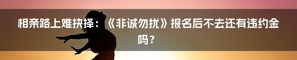 相亲路上难抉择:《非诚勿扰》报名后不去还有违约金吗?