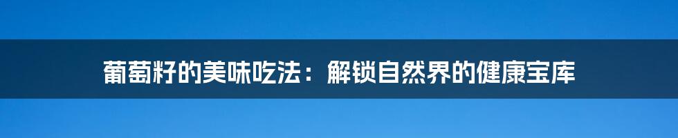 葡萄籽的美味吃法:解锁自然界的健康宝库
