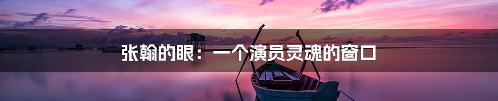 张翰的眼:一个演员灵魂的窗口
