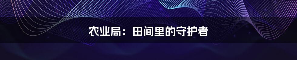 农业局:田间里的守护者