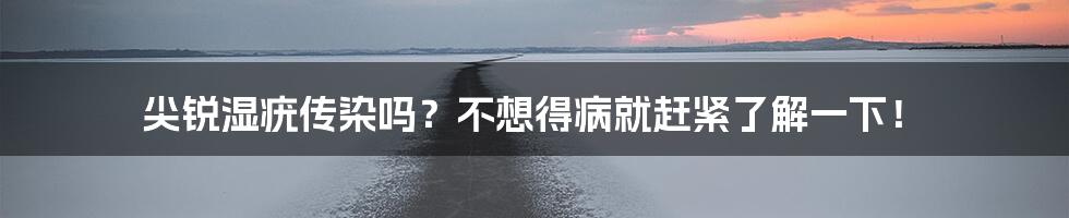 尖锐湿疣传染吗?不想得病就赶紧了解一下!