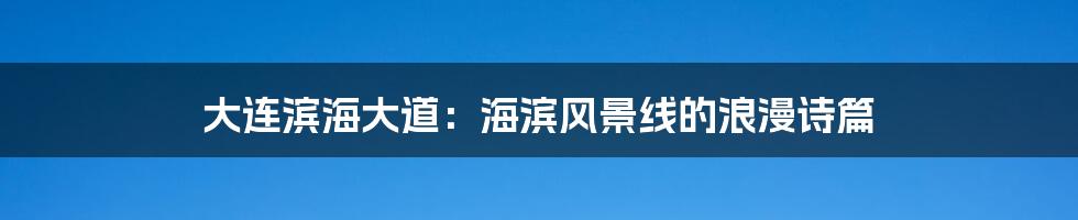 大连滨海大道:海滨风景线的浪漫诗篇