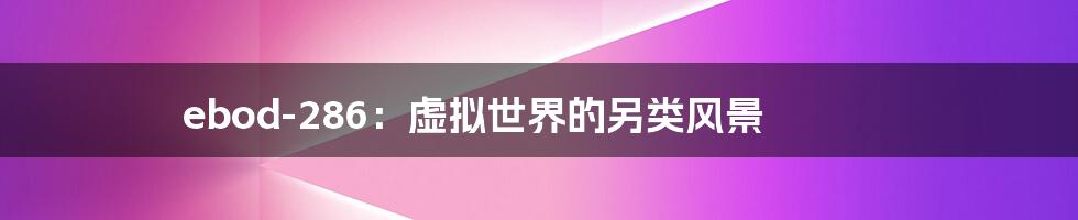ebod-286:虚拟世界的另类风景