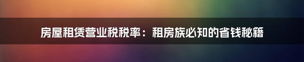 房屋租赁营业税税率:租房族必知的省钱秘籍