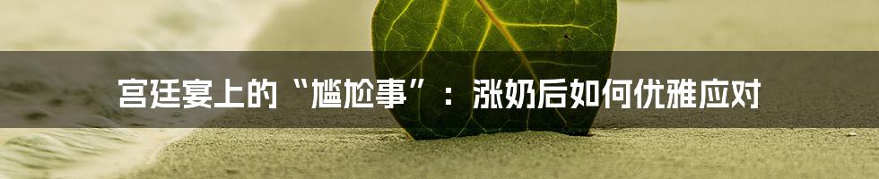 宫廷宴上的“尴尬事”：涨奶后如何优雅应对