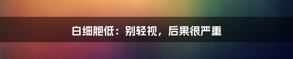 白细胞低：别轻视，后果很严重