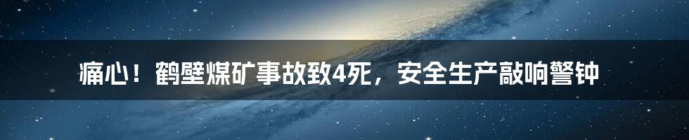 痛心！鹤壁煤矿事故致4死，安全生产敲响警钟