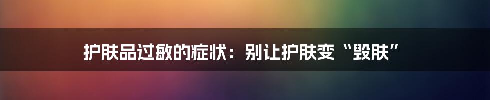 护肤品过敏的症状:别让护肤变“毁肤”