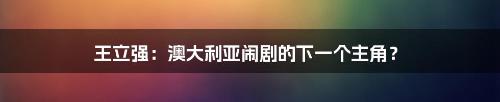 王立强:澳大利亚闹剧的下一个主角?