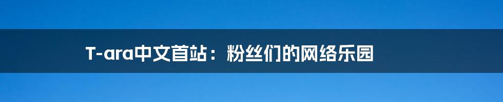 T-ara中文首站:粉丝们的网络乐园