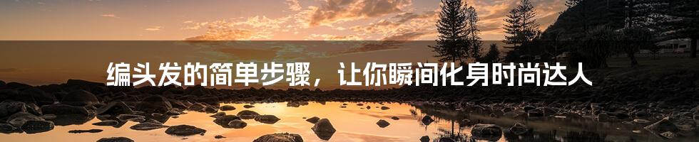 编头发的简单步骤,让你瞬间化身时尚达人