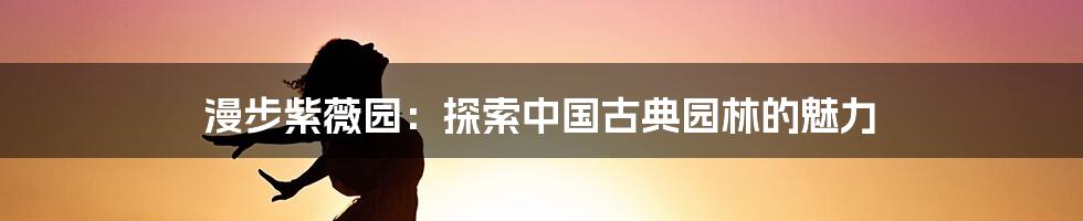漫步紫薇园:探索中国古典园林的魅力