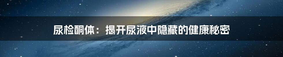 尿检酮体:揭开尿液中隐藏的健康秘密