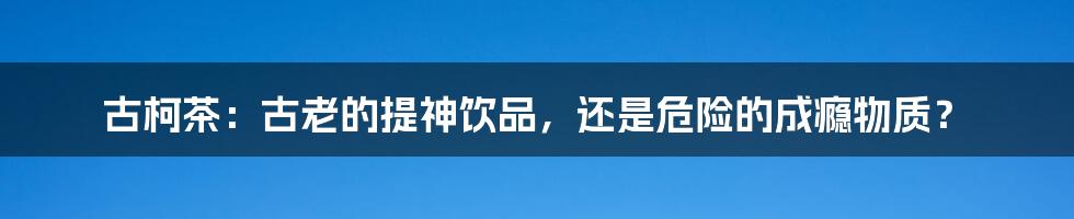 古柯茶:古老的提神饮品,还是危险的成瘾物质?