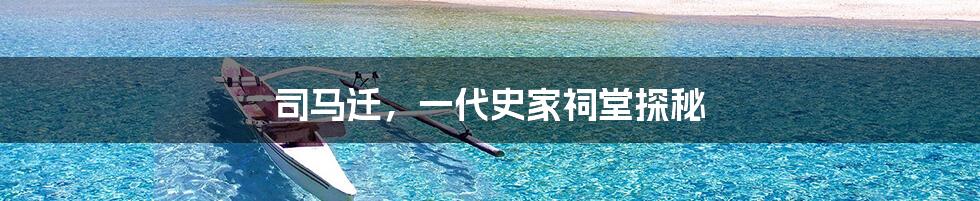司马迁,一代史家祠堂探秘