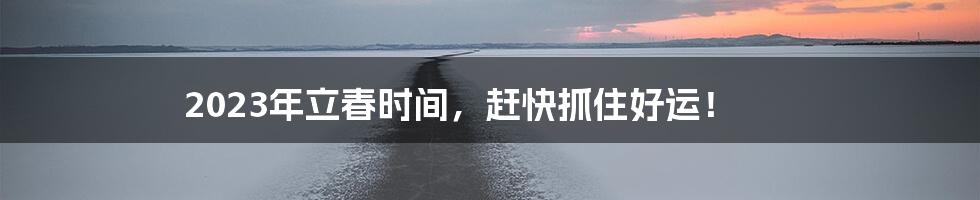 2023年立春时间,赶快抓住好运!