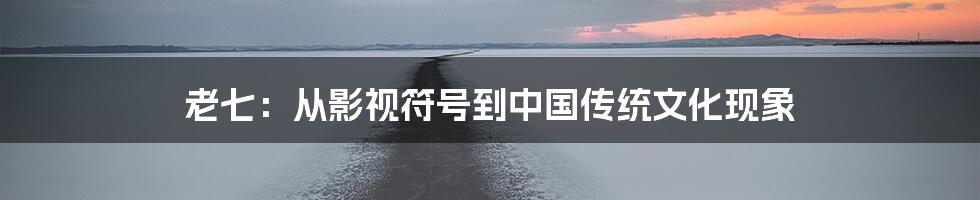 老七：从影视符号到中国传统文化现象