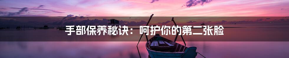 手部保养秘诀:呵护你的第二张脸