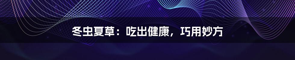 冬虫夏草:吃出健康,巧用妙方