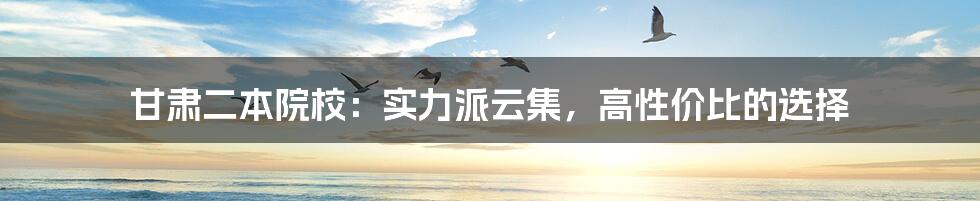 甘肃二本院校:实力派云集,高性价比的选择