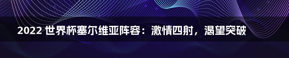 2022 世界杯塞尔维亚阵容:激情四射,渴望突破