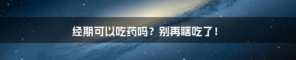 经期可以吃药吗?别再瞎吃了!