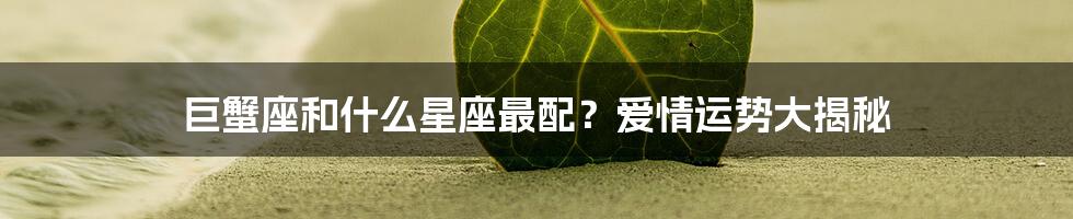 巨蟹座和什么星座最配?爱情运势大揭秘