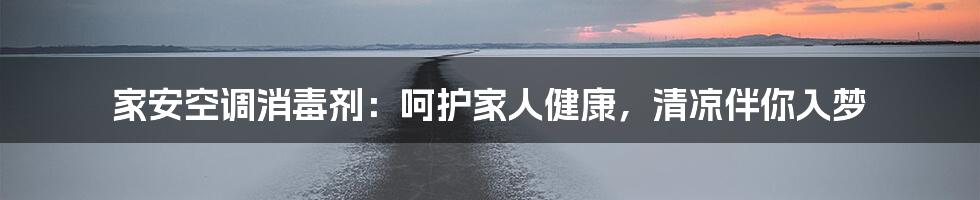家安空调消毒剂:呵护家人健康,清凉伴你入梦