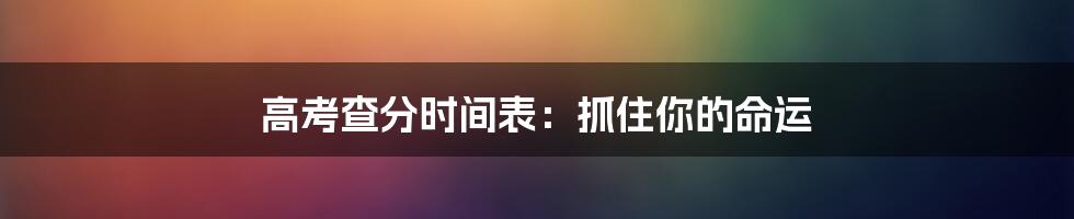 高考查分时间表:抓住你的命运