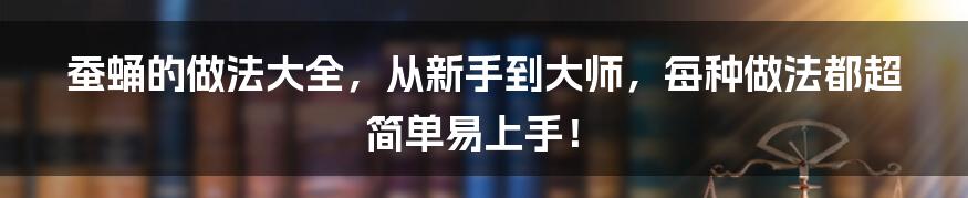 蚕蛹的做法大全，从新手到大师，每种做法都超简单易上手！