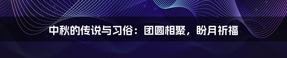 中秋的传说与习俗:团圆相聚,盼月祈福