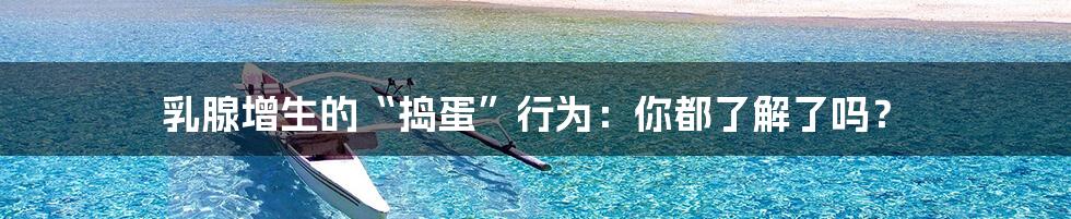 乳腺增生的“捣蛋”行为:你都了解了吗?