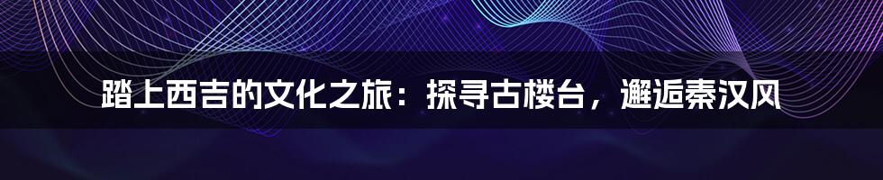 踏上西吉的文化之旅:探寻古楼台,邂逅秦汉风
