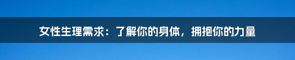 女性生理需求：了解你的身体，拥抱你的力量