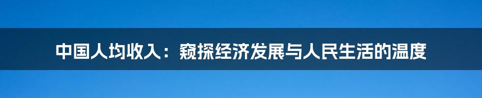 中国人均收入:窥探经济发展与人民生活的温度