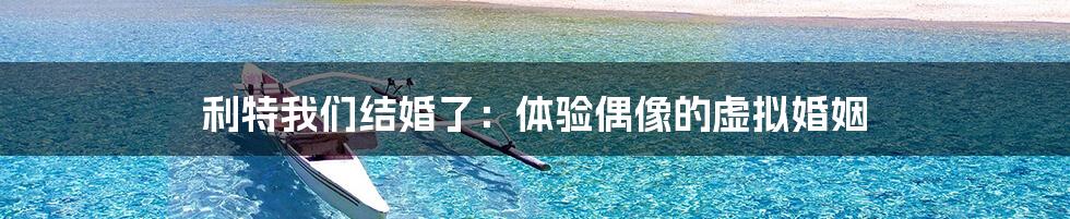 利特我们结婚了:体验偶像的虚拟婚姻