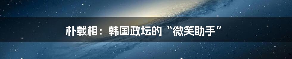 朴载相：韩国政坛的“微笑助手”