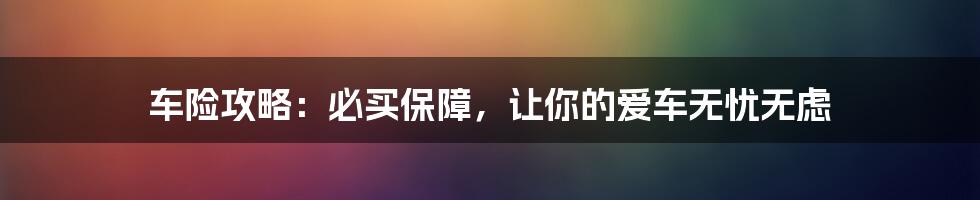 车险攻略:必买保障,让你的爱车无忧无虑