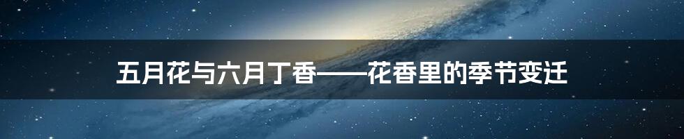 五月花与六月丁香——花香里的季节变迁