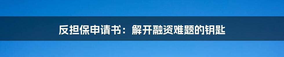 反担保申请书：解开融资难题的钥匙