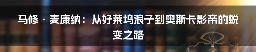 马修·麦康纳:从好莱坞浪子到奥斯卡影帝的蜕变之路