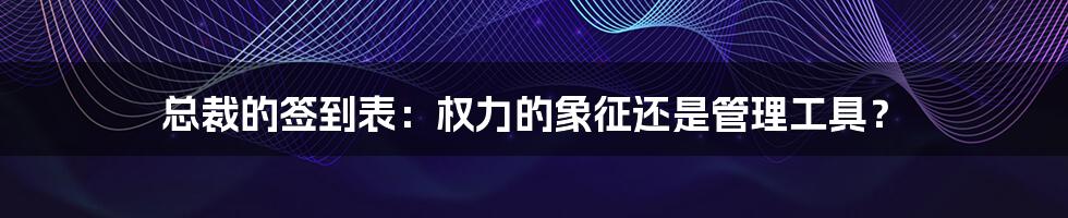 总裁的签到表:权力的象征还是管理工具?