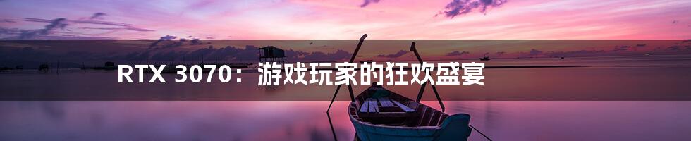 RTX 3070:游戏玩家的狂欢盛宴