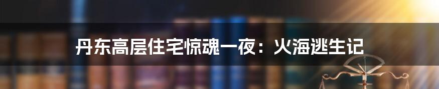 丹东高层住宅惊魂一夜:火海逃生记