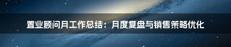 置业顾问月工作总结：月度复盘与销售策略优化