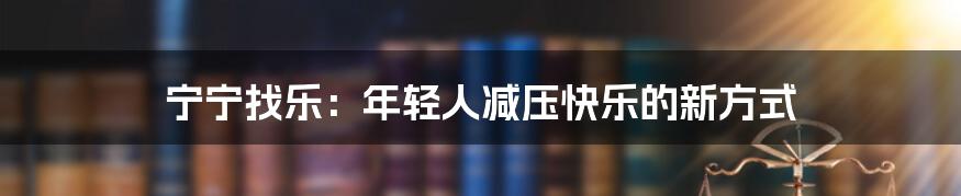 宁宁找乐:年轻人减压快乐的新方式