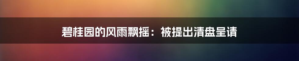 碧桂园的风雨飘摇:被提出清盘呈请