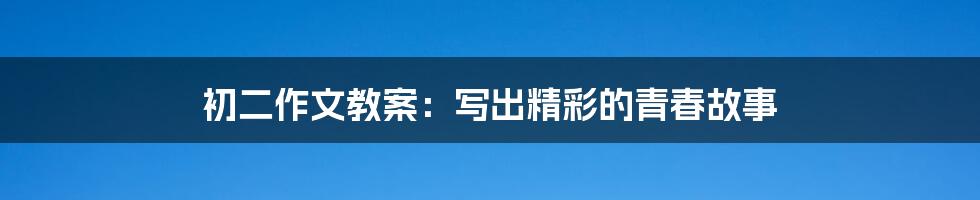 初二作文教案:写出精彩的青春故事