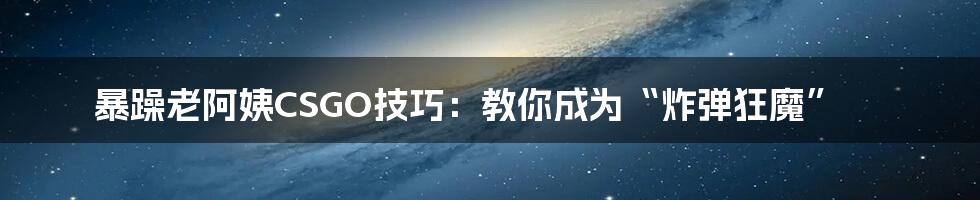 暴躁老阿姨CSGO技巧：教你成为“炸弹狂魔”
