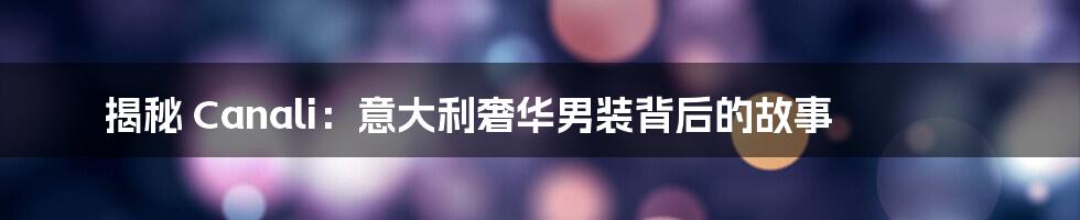 揭秘 Canali:意大利奢华男装背后的故事